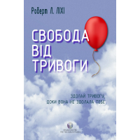 Свобода від тривоги. Здолай тривогу, доки вона не здолала тебе. Роберт Л. Ліхі