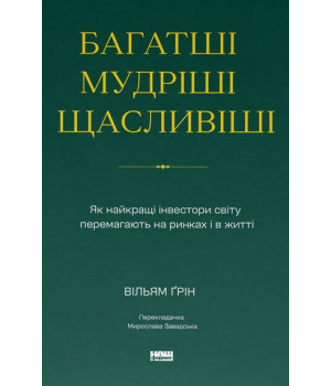 Багатші, мудріші, щасливіші. Як найкращі інвестори світу перемагають на ринках і в житті. Вільям Ґрін