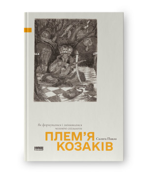 Плем’я козаків. Як формувалися і змінювалися чоловічі спільноти  Павло Салига 