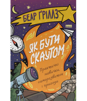 Як бути скаутом. Практичні навички, саморозвиток і пригоди. Беар Ґріллз Як бути скаутом. Практичні навички, саморозвиток і пригоди. Беар Ґріллз