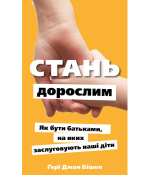 Стань дорослим. Як бути батьками, на яких заслуговують наші діти. Ґері Джон Бішоп