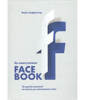 За лаштунками Facebook: 10 уроків компанії на шляху до завоювання світу
