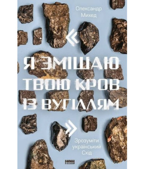Я змішаю твою кров із вугіллям. Зрозуміти український Схід