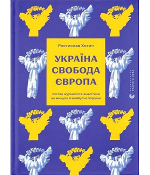 Україна. Свобода. Європа. Погляд журналіста-аналітика на минуле й майбутнє України