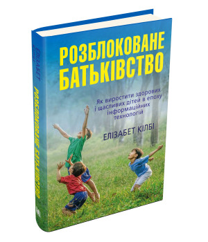 Розблоковане батьківство. Як виростити здорових і щасливих дітей в епоху інформаційних технологій